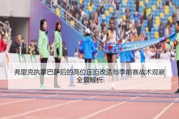 弗里克执掌巴萨后的高位压迫改造与季前赛战术观察全景解析