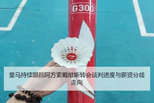 皇马持续跟踪阿方索戴维斯转会谈判进度与薪资分歧走向