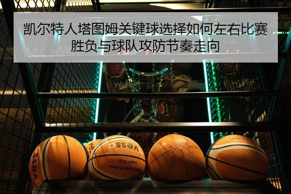 凯尔特人塔图姆关键球选择如何左右比赛胜负与球队攻防节奏走向