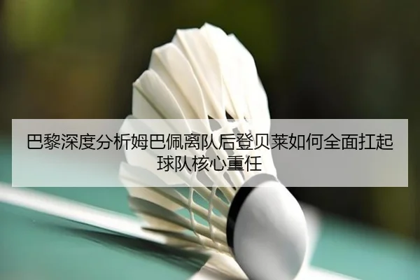 巴黎深度分析姆巴佩离队后登贝莱如何全面扛起球队核心重任