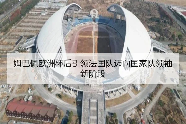 姆巴佩欧洲杯后引领法国队迈向国家队领袖新阶段