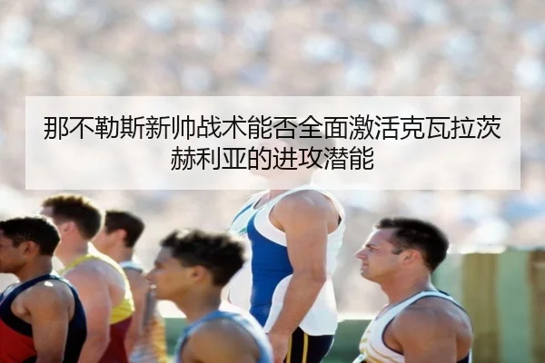 那不勒斯新帅战术能否全面激活克瓦拉茨赫利亚的进攻潜能