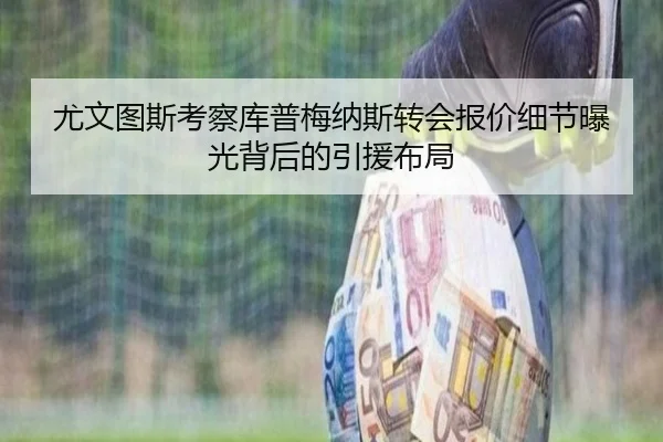 尤文图斯考察库普梅纳斯转会报价细节曝光背后的引援布局