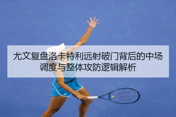 尤文复盘洛卡特利远射破门背后的中场调度与整体攻防逻辑解析