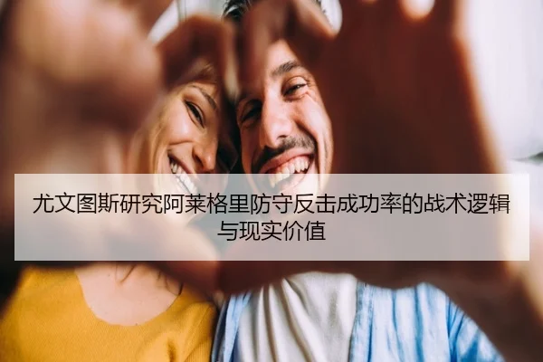 尤文图斯研究阿莱格里防守反击成功率的战术逻辑与现实价值
