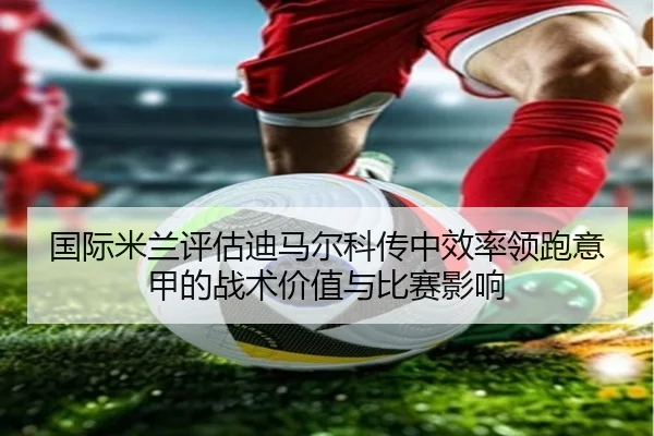国际米兰评估迪马尔科传中效率领跑意甲的战术价值与比赛影响