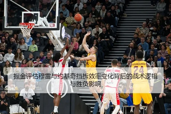 掘金评估穆雷与约基奇挡拆效率变化背后的战术逻辑与胜负影响