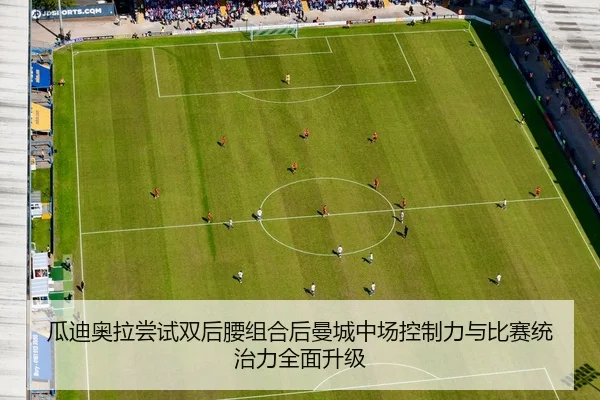 瓜迪奥拉尝试双后腰组合后曼城中场控制力与比赛统治力全面升级