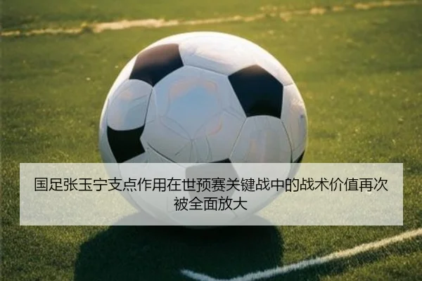 国足张玉宁支点作用在世预赛关键战中的战术价值再次被全面放大