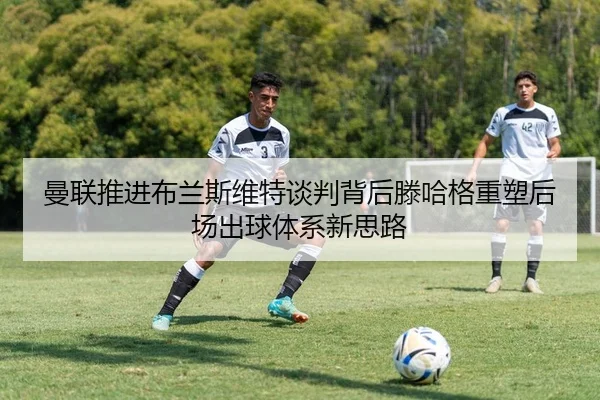 曼联推进布兰斯维特谈判背后滕哈格重塑后场出球体系新思路