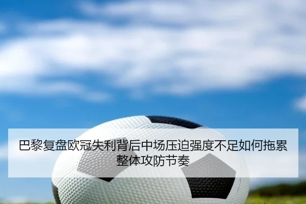 巴黎复盘欧冠失利背后中场压迫强度不足如何拖累整体攻防节奏