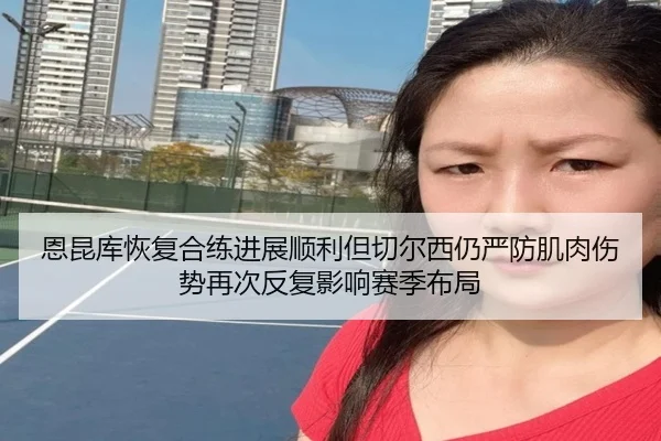 恩昆库恢复合练进展顺利但切尔西仍严防肌肉伤势再次反复影响赛季布局