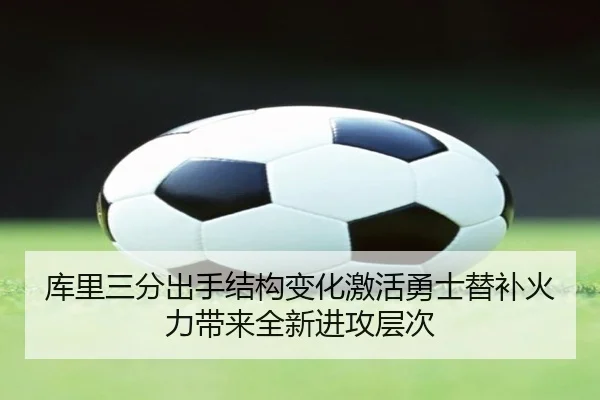 库里三分出手结构变化激活勇士替补火力带来全新进攻层次